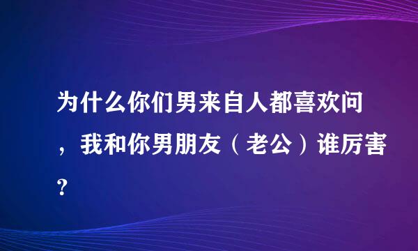 为什么你们男来自人都喜欢问，我和你男朋友（老公）谁厉害？