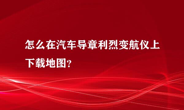 怎么在汽车导章利烈变航仪上下载地图？