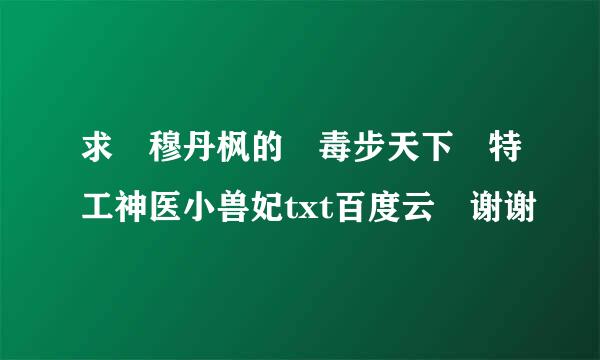 求 穆丹枫的 毒步天下 特工神医小兽妃txt百度云 谢谢