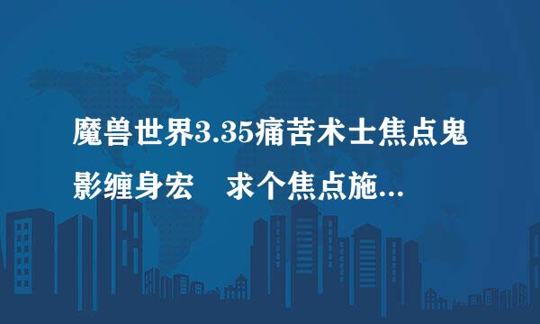 魔兽世界3.35痛苦术士焦点鬼影缠身宏 求个焦点施放鬼影缠身的宏，有焦点就对焦点使用没有焦点就对当前目标