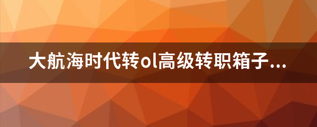 大航海时代转ol高级转职箱子怎么获得