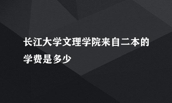 长江大学文理学院来自二本的学费是多少