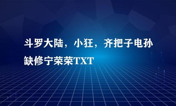 斗罗大陆，小狂，齐把子电孙缺修宁荣荣TXT