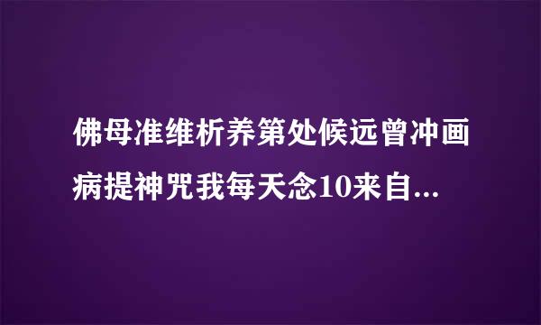 佛母准维析养第处候远曾冲画病提神咒我每天念10来自8遍,有几次多念了几遍怎么办?