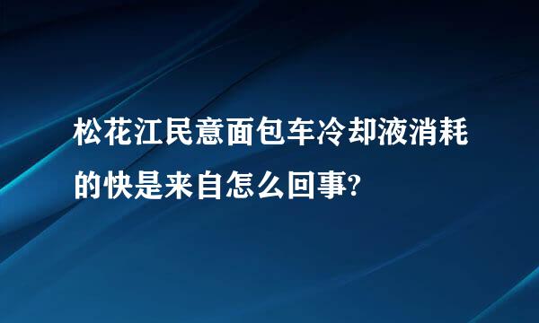 松花江民意面包车冷却液消耗的快是来自怎么回事?