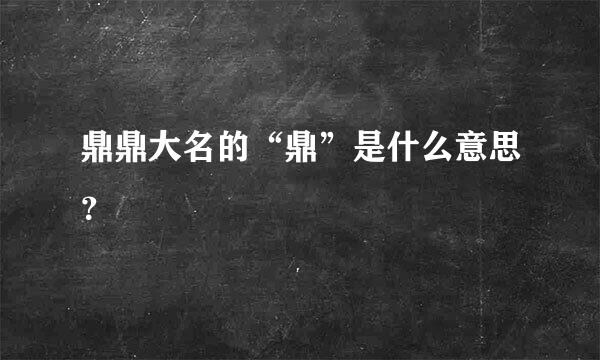 鼎鼎大名的“鼎”是什么意思？