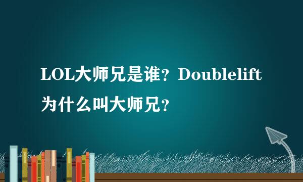 LOL大师兄是谁？Doublelift为什么叫大师兄？