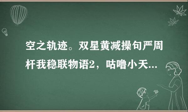 空之轨迹。双星黄减操句严周杆我稳联物语2，咕噜小天使哪个好玩？