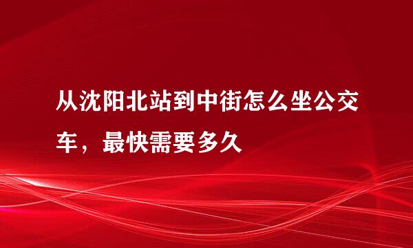 从沈阳北站到中街怎么坐公交车，最快需要多久