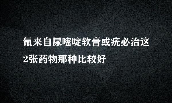 氟来自尿嘧啶软膏或疣必治这2张药物那种比较好