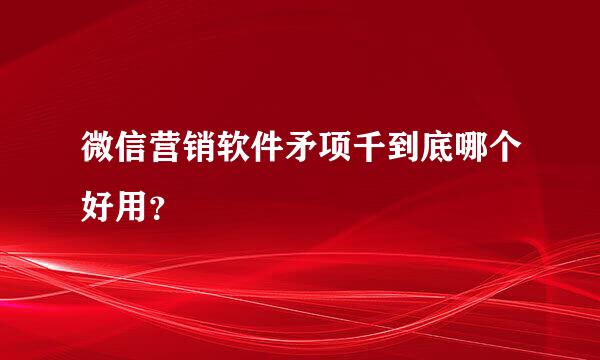 微信营销软件矛项千到底哪个好用？