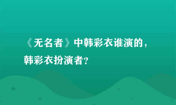 《无名者》中韩彩衣谁演的，韩彩衣扮演者？