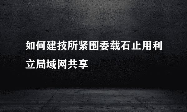 如何建技所紧围委载石止用利立局域网共享