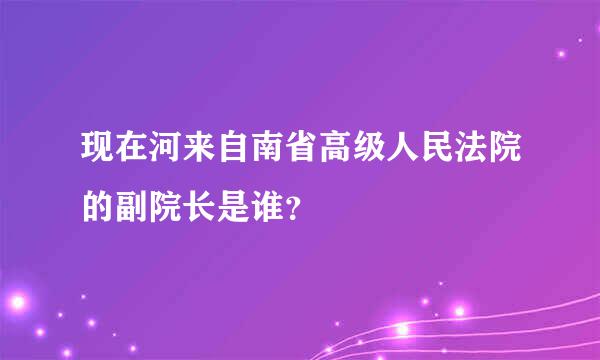 现在河来自南省高级人民法院的副院长是谁？