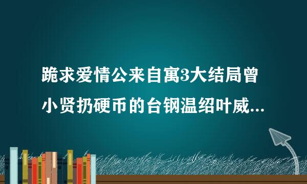 跪求爱情公来自寓3大结局曾小贤扔硬币的台钢温绍叶威略词。求指导！