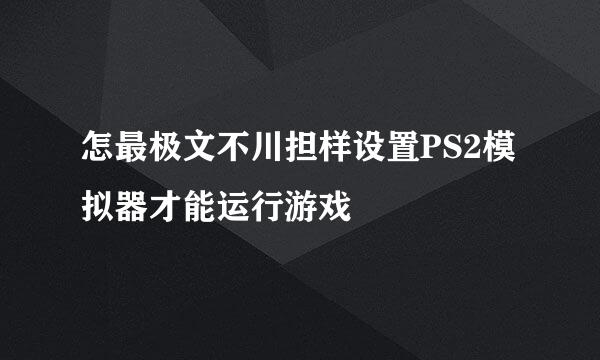 怎最极文不川担样设置PS2模拟器才能运行游戏