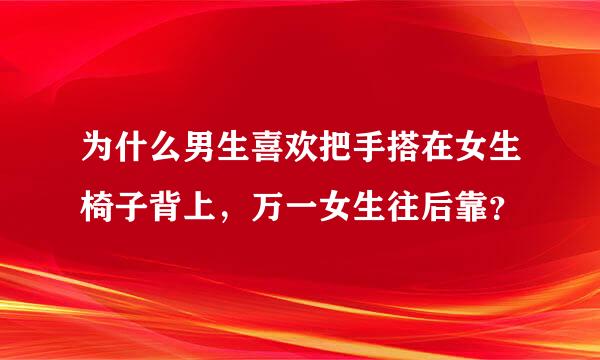 为什么男生喜欢把手搭在女生椅子背上，万一女生往后靠？