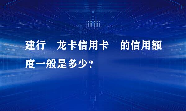 建行 龙卡信用卡 的信用额度一般是多少？