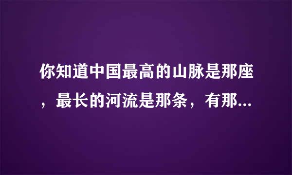 你知道中国最高的山脉是那座，最长的河流是那条，有那些最有名的物产和典故吗？