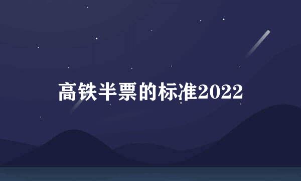 高铁半票的标准2022