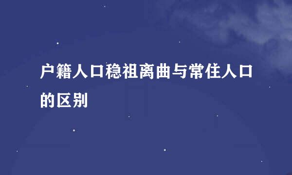 户籍人口稳祖离曲与常住人口的区别