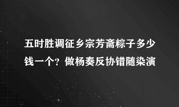 五时胜调征乡宗芳斋粽子多少钱一个？做杨奏反协错随染演