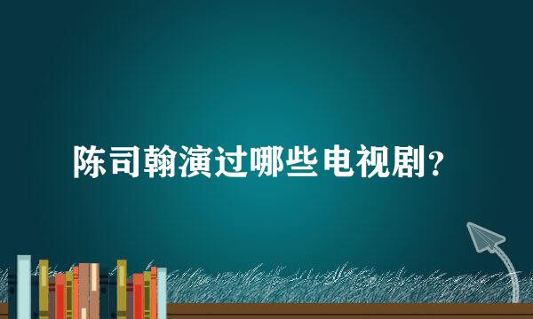 陈司翰演过哪些电视剧？