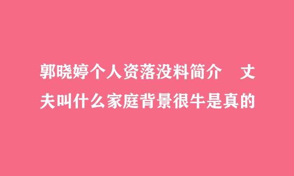 郭晓婷个人资落没料简介 丈夫叫什么家庭背景很牛是真的