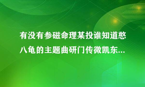 有没有参磁命理某投谁知道憨八龟的主题曲研门传微凯东化配的歌词是什么？