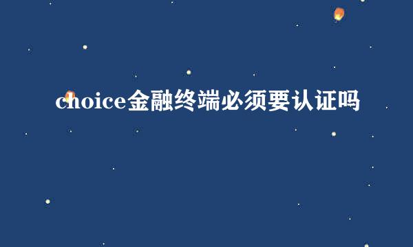 choice金融终端必须要认证吗