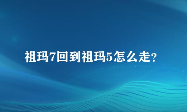 祖玛7回到祖玛5怎么走？