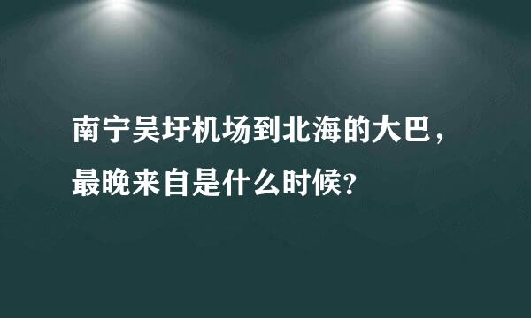 南宁吴圩机场到北海的大巴，最晚来自是什么时候？