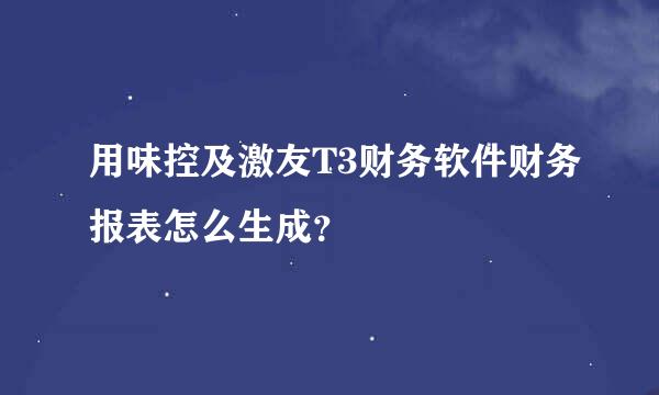 用味控及激友T3财务软件财务报表怎么生成？