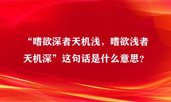 “嗜欲深者天机浅，嗜欲浅者天机深”这句话是什么意思？