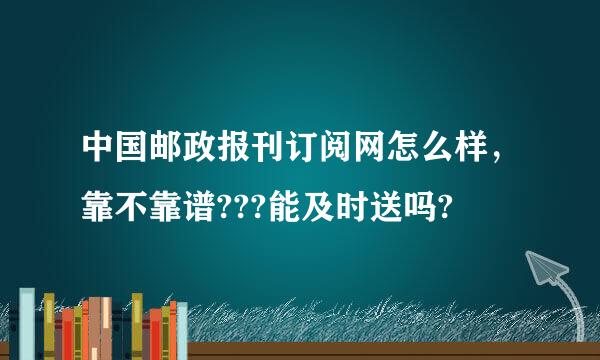 中国邮政报刊订阅网怎么样，靠不靠谱???能及时送吗?