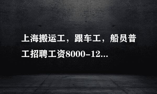 上海搬运工，跟车工，船员普工招聘工资8000-12000是骗人的吗？