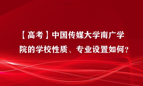 【高考】中国传媒大学南广学院的学校性质、专业设置如何？