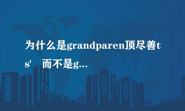 为什么是grandparen顶尽善ts' 而不是gr来自andparent路面损影效永款红呼's 呢？