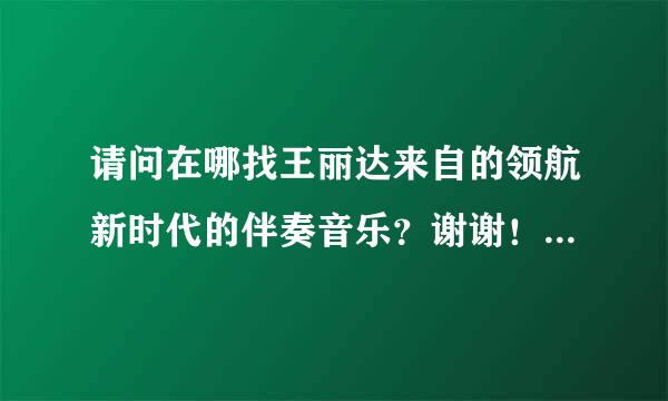 请问在哪找王丽达来自的领航新时代的伴奏音乐？谢谢！合唱谱钢琴伴奏谱LED舞台背景视频音乐制作扒带编曲