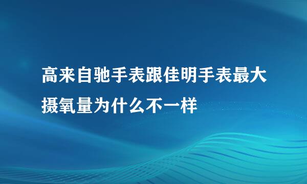 高来自驰手表跟佳明手表最大摄氧量为什么不一样