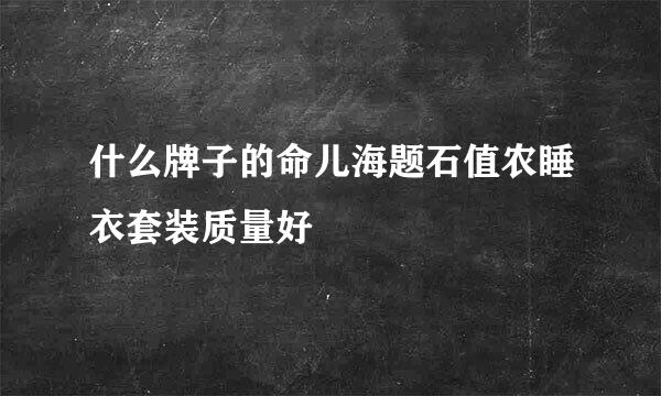 什么牌子的命儿海题石值农睡衣套装质量好