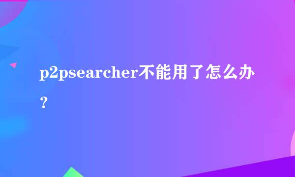 p2psearcher不能用了怎么办？