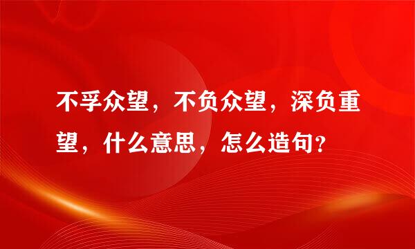 不孚众望，不负众望，深负重望，什么意思，怎么造句？