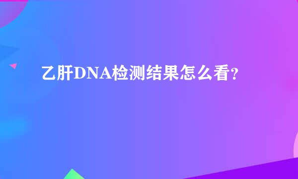 乙肝DNA检测结果怎么看？