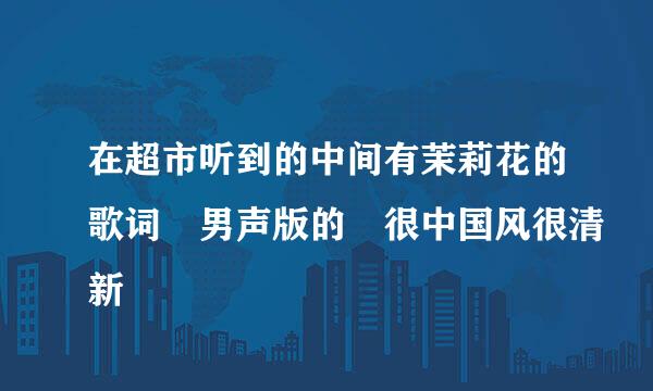 在超市听到的中间有茉莉花的歌词 男声版的 很中国风很清新