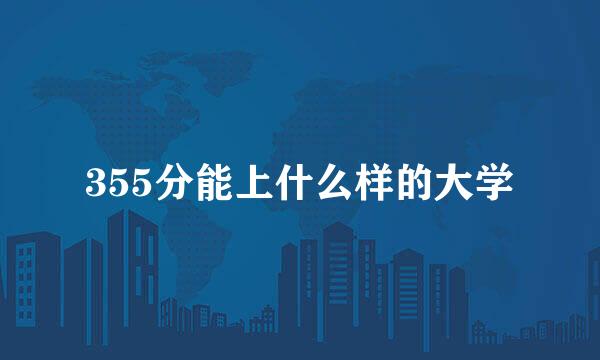 355分能上什么样的大学