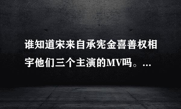 谁知道宋来自承宪金喜善权相宇他们三个主演的MV吗。长达30分钟的短篇啊，超感人呢。谢谢