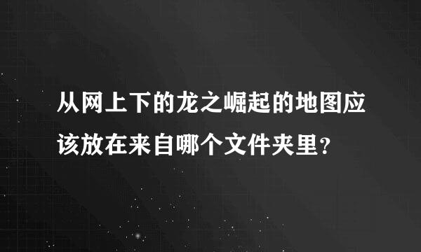 从网上下的龙之崛起的地图应该放在来自哪个文件夹里？