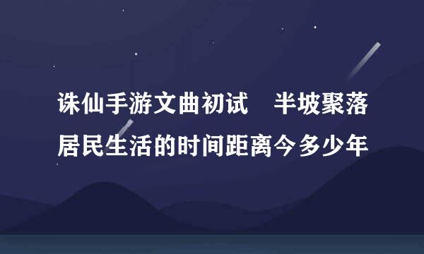 诛仙手游文曲初试 半坡聚落居民生活的时间距离今多少年