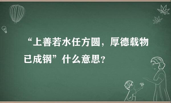 “上善若水任方圆，厚德载物已成钢”什么意思？